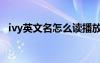 ivy英文名怎么讀播放（ivy英文名怎么讀）