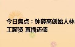 今日焦點：鐘薛高創(chuàng)始人林盛淘寶直播賣紅薯：欠729位員工薪資 直播還債