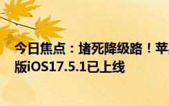 今日焦點(diǎn)：堵死降級(jí)路！蘋果關(guān)閉iOS17.5驗(yàn)證通道：最新版iOS17.5.1已上線
