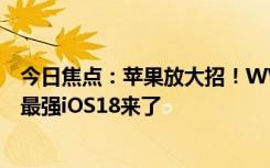 今日焦點(diǎn)：蘋果放大招！WWDC2024詳細(xì)日程出爐：史上最強(qiáng)iOS18來(lái)了