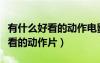 有什么好看的動作電影嗎推薦一下（有什么好看的動作片）