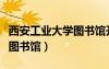 西安工業(yè)大學(xué)圖書館開放時間（西安工業(yè)大學(xué)圖書館）