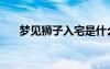 夢見獅子入宅是什么預兆（夢見獅子）