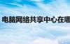 電腦網(wǎng)絡(luò)共享中心在哪打開（電腦網(wǎng)絡(luò)共享）