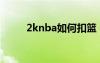 2knba如何扣籃（2kol怎么扣籃）