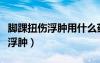 腳踝扭傷浮腫用什么藥最快消除呢（腳踝扭傷浮腫）
