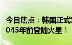 今日焦點(diǎn)：韓國(guó)正式宣布：2032年前登月、2045年前登陸火星！