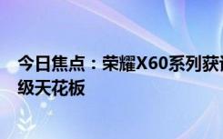 今日焦點(diǎn)：榮耀X60系列獲認(rèn)證：前代已突破千萬(wàn)銷(xiāo)量！同級(jí)天花板