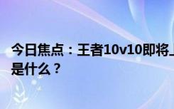 今日焦點(diǎn)：王者10v10即將上線!王者榮耀新玩法，具體情況是什么？