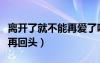 離開了就不能再愛了嗎辯論賽（離開了就不要再回頭）