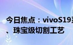今日焦點(diǎn)：vivoS19系列亮相：日出云階鏡組、珠寶級(jí)切割工藝