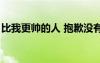 比我更帥的人 抱歉沒(méi)有找到（比我更帥的人）