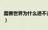 魔獸世界為什么進(jìn)不去（魔獸世界怎么進(jìn)不去）