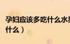 孕婦應(yīng)該多吃什么水果和蔬菜（孕婦應(yīng)該多吃什么）