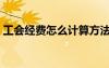 工會經(jīng)費怎么計算方法（工會經(jīng)費怎么計算）