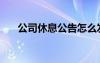 公司休息公告怎么發(fā)（公司休息通知）
