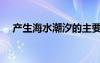 產(chǎn)生海水潮汐的主要原因是什么（產(chǎn)生）