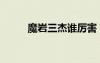 魔巖三杰誰厲害（魔巖三杰是誰）