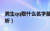 男生qq取什么名字最好（男生取什么qq名好聽）