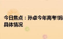 今日焦點(diǎn)：孫卓今年高考!媽媽稱考多少不太重要，帶您了解具體情況