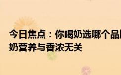今日焦點(diǎn)：你喝奶選哪個品牌！今天世界牛奶日專家科普牛奶營養(yǎng)與香濃無關(guān)
