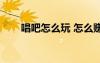 唱吧怎么玩 怎么賺錢(qián)（唱吧怎么玩）