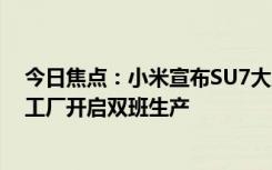 今日焦點：小米宣布SU7大定鎖單猶豫期縮短至3天：小米工廠開啟雙班生產(chǎn)