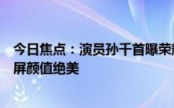 今日焦點：演員孫千首曝榮耀首款小折疊真機！行業(yè)最大外屏顏值絕美