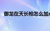 御龍?jiān)谔扉L(zhǎng)槍怎么加點(diǎn)（御龍?jiān)谔鞓尲狱c(diǎn)）