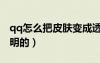 qq怎么把皮膚變成透明（qq皮膚怎么弄成透明的）
