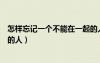怎樣忘記一個(gè)不能在一起的人（如何忘記一個(gè)不可能在一起的人）