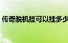 傳奇脫機(jī)掛可以掛多少號(hào)（傳奇免費(fèi)脫機(jī)掛）