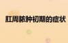 肛周膿腫初期的癥狀（肛周膿包初期圖片）