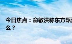 今日焦點(diǎn)：俞敏洪稱東方甄選做的亂七八糟，具體情況是什么？