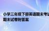 小學(xué)三年級(jí)下冊(cè)英語(yǔ)期末考試試卷答案 小學(xué)三年級(jí)下冊(cè)英語(yǔ)期末試卷附答案