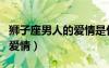 獅子座男人的愛情是什么樣子（獅子座男人的愛情）
