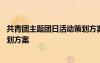 共青團(tuán)主題團(tuán)日活動(dòng)策劃方案怎么寫 共青團(tuán)主題團(tuán)日活動(dòng)策劃方案