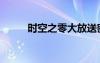 時(shí)空之零大放送密碼（時(shí)空之零）