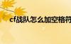 cf戰(zhàn)隊怎么加空格符號（cf戰(zhàn)隊怎么加）