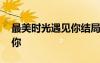 最美時(shí)光遇見(jiàn)你結(jié)局什么意思 最美時(shí)光遇見(jiàn)你