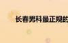 長春男科最正規(guī)的醫(yī)院（長春男科）