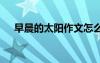 早晨的太陽(yáng)作文怎么寫 早晨的太陽(yáng)作文
