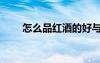 怎么品紅酒的好與差（怎么品紅酒）