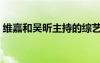 維嘉和吳昕主持的綜藝（維嘉和吳昕結(jié)婚了）