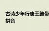 古詩(shī)少年行唐王維帶拼音的 少年行古詩(shī)王維拼音