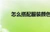怎么搭配服裝顏色（怎么搭配服裝）