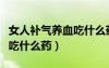女人補(bǔ)氣養(yǎng)血吃什么藥物最好（女人補(bǔ)氣養(yǎng)血吃什么藥）
