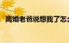 離婚老爸說想我了怎么回復(fù)他（離婚老爸）