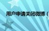 用戶申請關(guān)閉微博（關(guān)閉騰訊微博申請）