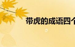 帶虎的成語(yǔ)四個(gè)字 帶虎的成語(yǔ)